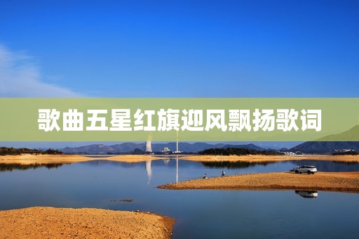 歌曲五星红旗迎风飘扬歌词