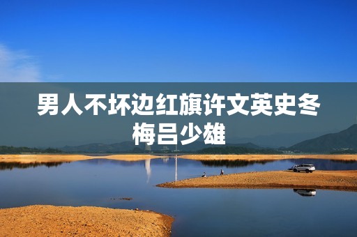 男人不坏边红旗许文英史冬梅吕少雄