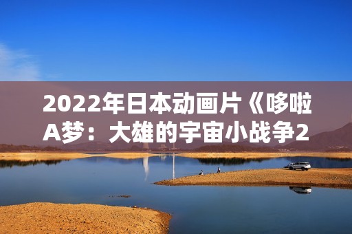 2022年日本动画片《哆啦A梦：大雄的宇宙小战争2021》BD中字