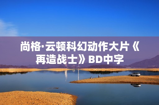尚格·云顿科幻动作大片《再造战士》BD中字