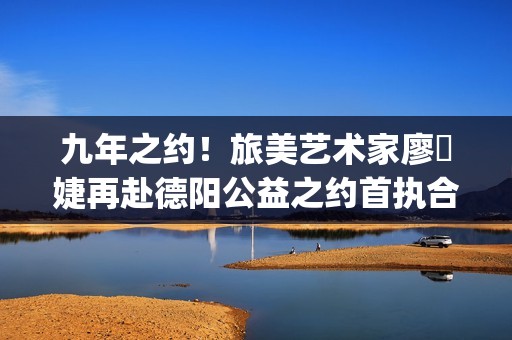 九年之约！旅美艺术家廖偲婕再赴德阳公益之约首执合唱团助梦特殊儿童(九年之约是什么意思)