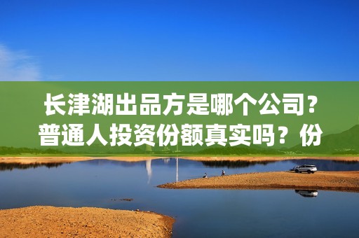 长津湖出品方是哪个公司？普通人投资份额真实吗？份额真实性？(长津湖出品方公司)