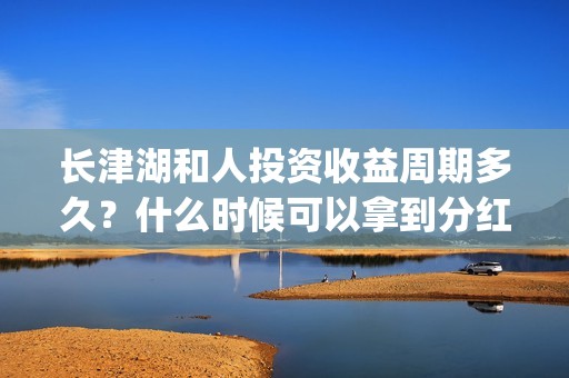 长津湖和人投资收益周期多久？什么时候可以拿到分红？(长津湖背后的投资方)