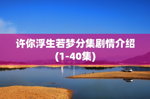 许你浮生若梦分集剧情介绍(1-40集)