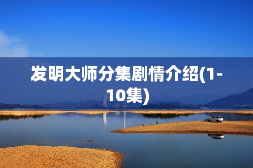 发明大师分集剧情介绍(1-10集)