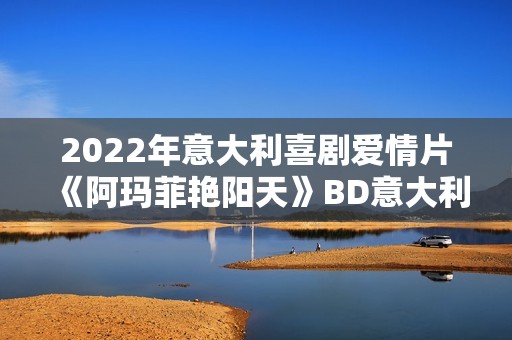 2022年意大利喜剧爱情片《阿玛菲艳阳天》BD意大利语中字
