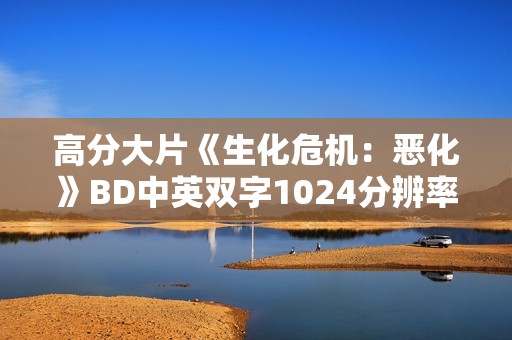 高分大片《生化危机：恶化》BD中英双字1024分辨率