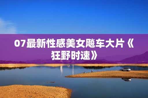 07最新性感美女飚车大片《狂野时速》