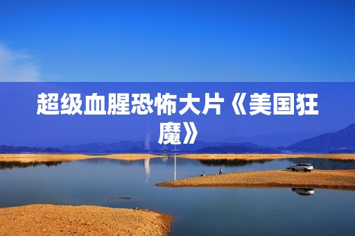超级血腥恐怖大片《美国狂魔》