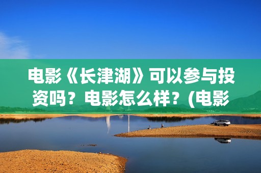 电影《长津湖》可以参与投资吗？电影怎么样？(电影长津湖演员表)