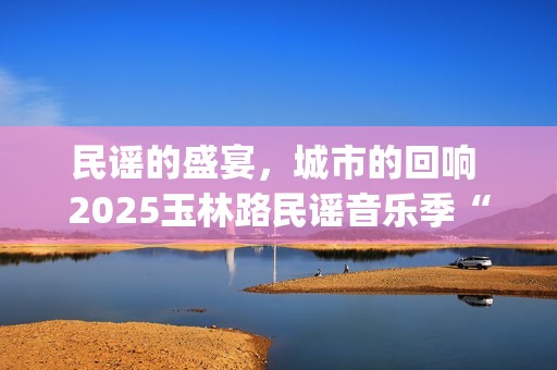 民谣的盛宴，城市的回响 2025玉林路民谣音乐季“民谣之夜”圆满收官(城市民谣歌词)