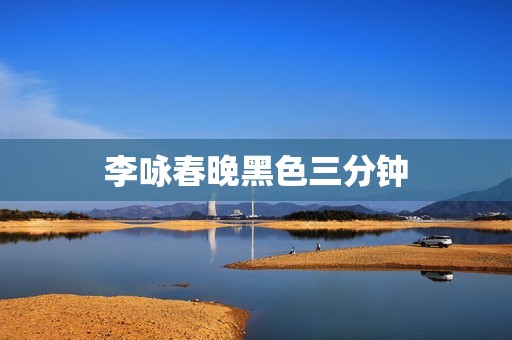 李咏春晚黑色三分钟