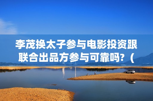 李茂换太子参与电影投资跟联合出品方参与可靠吗?  (李茂换太子海报)