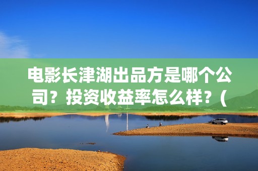 电影长津湖出品方是哪个公司？投资收益率怎么样？(电影长津湖出品方是谁)