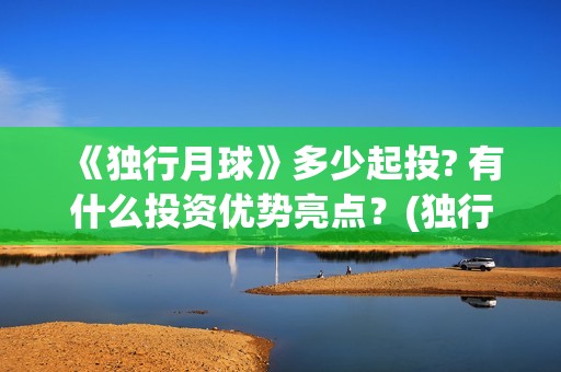 《独行月球》多少起投? 有什么投资优势亮点？(独行月球出品方)