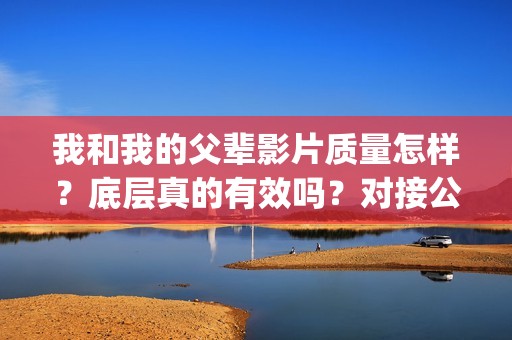我和我的父辈影片质量怎样？底层真的有效吗？对接公司可靠吗？(我和我的父辈影评两级标题怎么写)