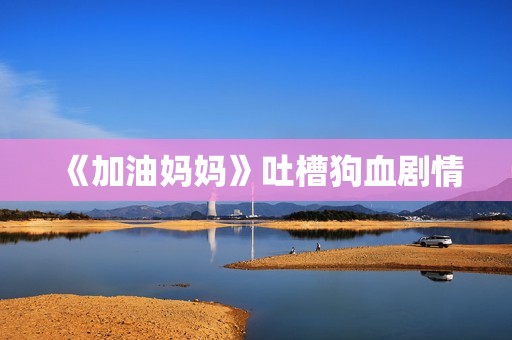《加油妈妈》吐槽狗血剧情