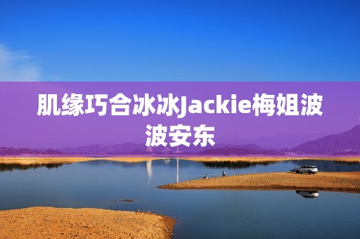 肌缘巧合冰冰Jackie梅姐波波安东