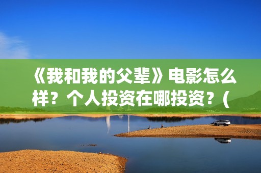 《我和我的父辈》电影怎么样？个人投资在哪投资？(我和我的父辈主题曲)