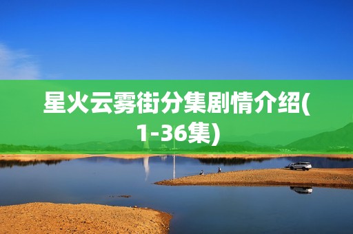 星火云雾街分集剧情介绍(1-36集)