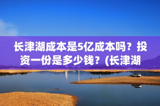 长津湖成本是5亿成本吗？投资一份是多少钱？(长津湖 成本)