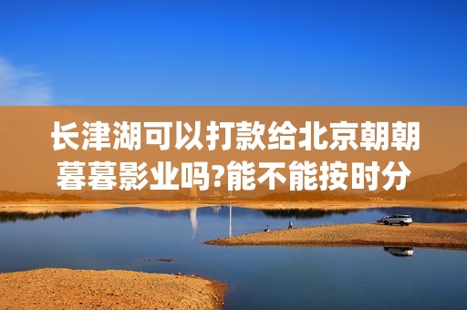 长津湖可以打款给北京朝朝暮暮影业吗?能不能按时分红？(长津湖能破记录吗)