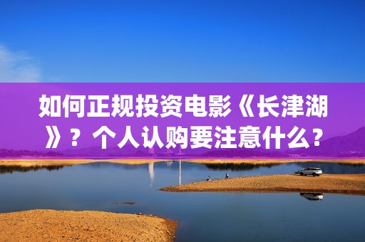 如何正规投资电影《长津湖》？个人认购要注意什么？(怎样投资电视剧)