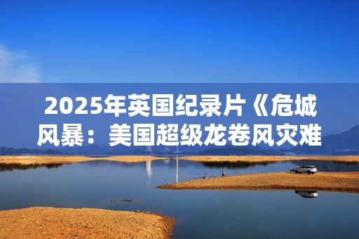 2025年英国纪录片《危城风暴：美国超级龙卷风灾难实录》HD中字