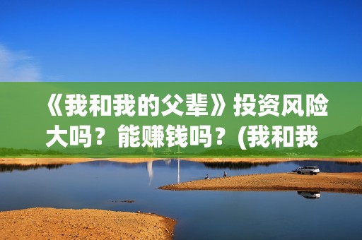《我和我的父辈》投资风险大吗？能赚钱吗？(我和我的父辈演员表)