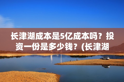 长津湖成本是5亿成本吗？投资一份是多少钱？(长津湖多少钱能收回成本)