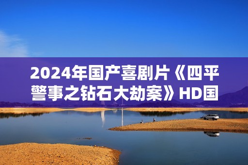 2024年国产喜剧片《四平警事之钻石大劫案》HD国语中字