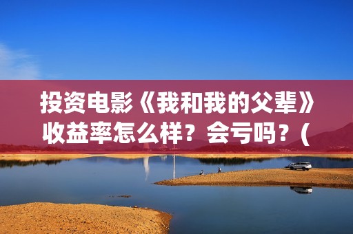 投资电影《我和我的父辈》收益率怎么样？会亏吗？(电影我和我们在一起演员表)
