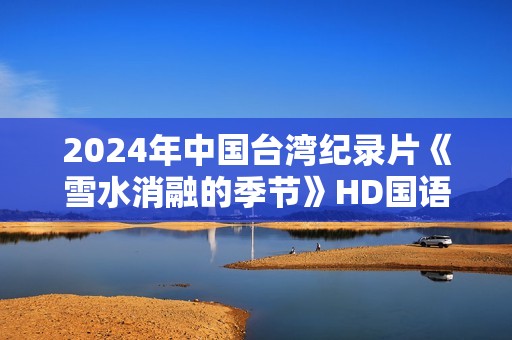 2024年中国台湾纪录片《雪水消融的季节》HD国语中字