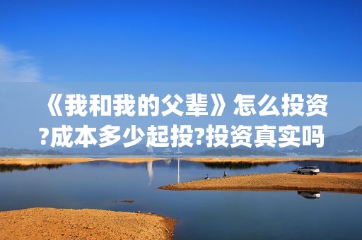 《我和我的父辈》怎么投资?成本多少起投?投资真实吗?(我和我的父辈电影免费播放完整版观后感)