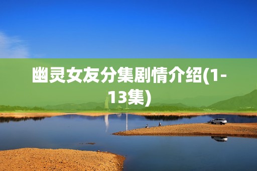 幽灵女友分集剧情介绍(1-13集)