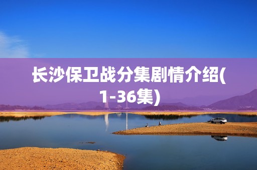 长沙保卫战分集剧情介绍(1-36集)