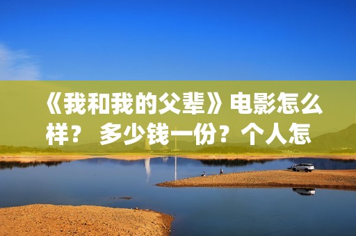 《我和我的父辈》电影怎么样？ 多少钱一份？个人怎么参与？(《我和我的父辈》)