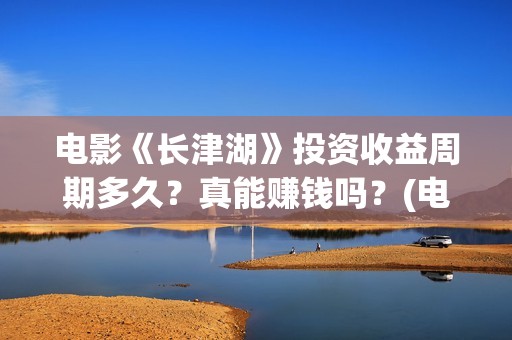电影《长津湖》投资收益周期多久？真能赚钱吗？(电影《长津湖》完整版)