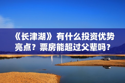 《长津湖》 有什么投资优势亮点？票房能超过父辈吗？(长津湖有感)