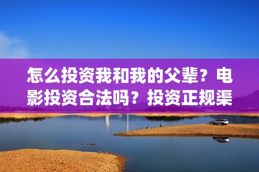 怎么投资我和我的父辈？电影投资合法吗？投资正规渠道？(怎么投资我和我的父辈)