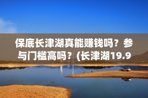 保底长津湖真能赚钱吗？参与门槛高吗？(长津湖19.9元)