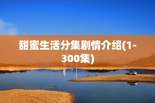 甜蜜生活分集剧情介绍(1-300集)