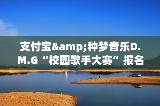 支付宝&种梦音乐D.M.G“校园歌手大赛”报名启动 GAI周延担任发起人(支付宝 种田)