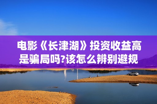 电影《长津湖》投资收益高是骗局吗?该怎么辨别避规?(电影《长津湖》第2部)