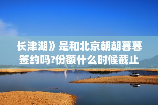 长津湖》是和北京朝朝暮暮签约吗?份额什么时候截止?(长津湖,长津湖)