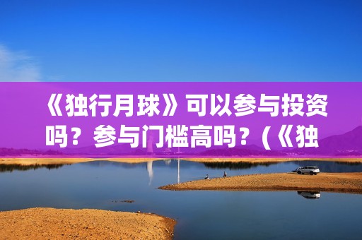 《独行月球》可以参与投资吗？参与门槛高吗？(《独行月球》可以在哪看)
