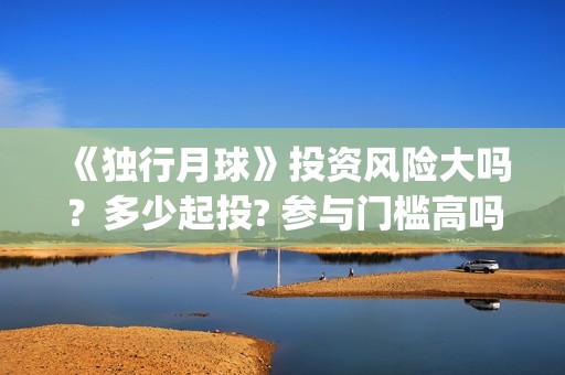 《独行月球》投资风险大吗？多少起投? 参与门槛高吗？(独行月球电影出品方)