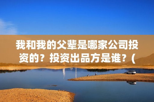 我和我的父辈是哪家公司投资的？投资出品方是谁？(我和我的父辈是真实故事改编吗)