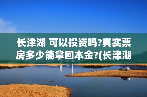 长津湖 可以投资吗?真实票房多少能拿回本金?(长津湖一般吧)