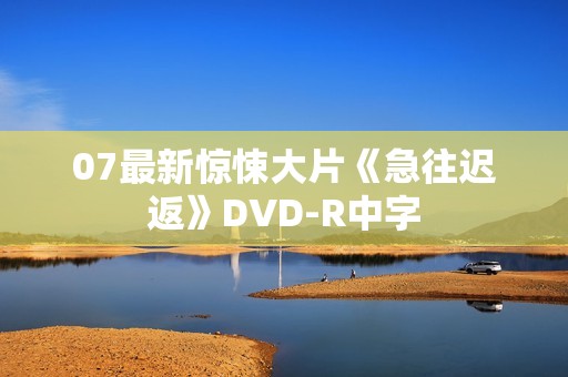07最新惊悚大片《急往迟返》DVD-R中字